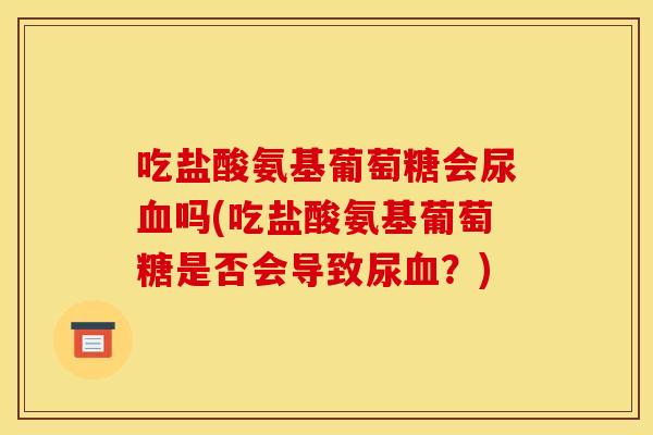 吃盐酸氨基葡萄糖会尿血吗(吃盐酸氨基葡萄糖是否会导致尿血？)