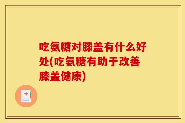 吃氨糖对膝盖有什么好处(吃氨糖有助于改善膝盖健康)-第1张图片-关节骑士