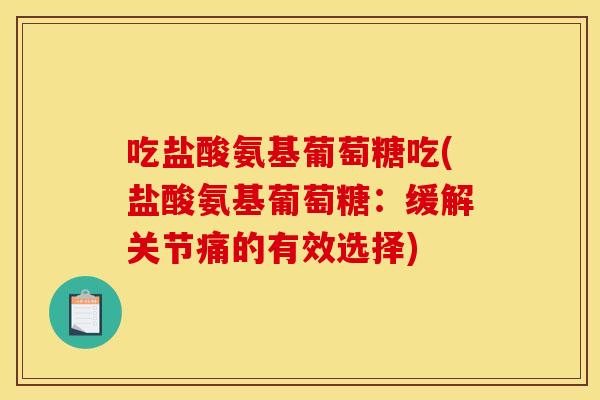 吃盐酸氨基葡萄糖吃(盐酸氨基葡萄糖：缓解关节痛的有效选择)