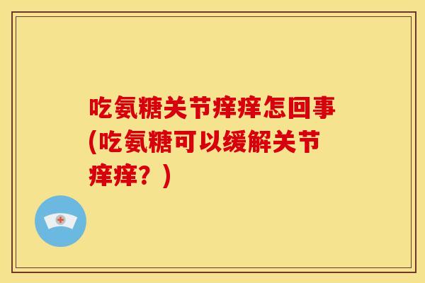 吃氨糖关节痒痒怎回事(吃氨糖可以缓解关节痒痒？)