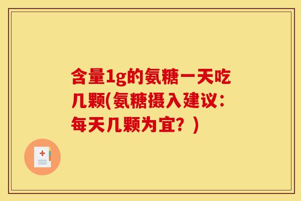 含量1g的氨糖一天吃几颗(氨糖摄入建议：每天几颗为宜？)-第1张图片-关节骑士