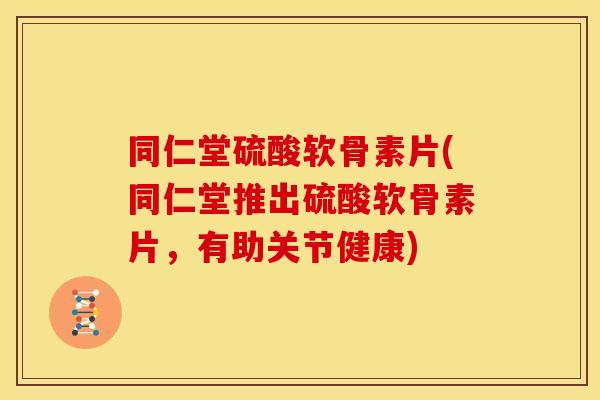 同仁堂硫酸软骨素片(同仁堂推出硫酸软骨素片，有助关节健康)