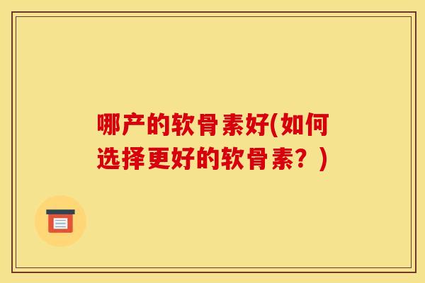 哪产的软骨素好(如何选择更好的软骨素？)