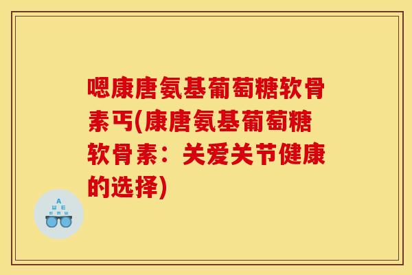 嗯康唐氨基葡萄糖软骨素丐(康唐氨基葡萄糖软骨素：关爱关节健康的选择)