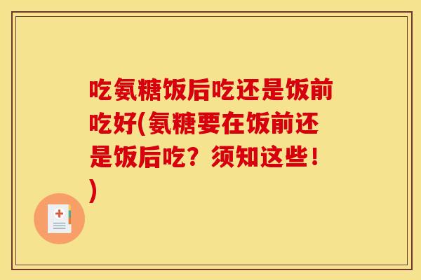 吃氨糖饭后吃还是饭前吃好(氨糖要在饭前还是饭后吃？须知这些！)