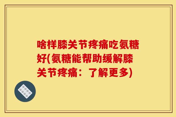 啥样膝关节疼痛吃氨糖好(氨糖能帮助缓解膝关节疼痛：了解更多)