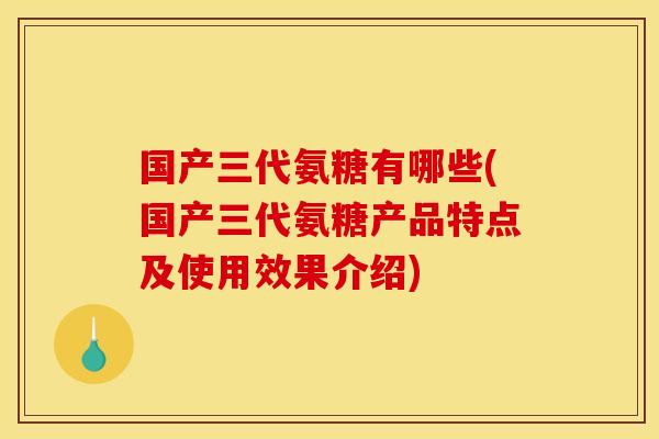 国产三代氨糖有哪些(国产三代氨糖产品特点及使用效果介绍)