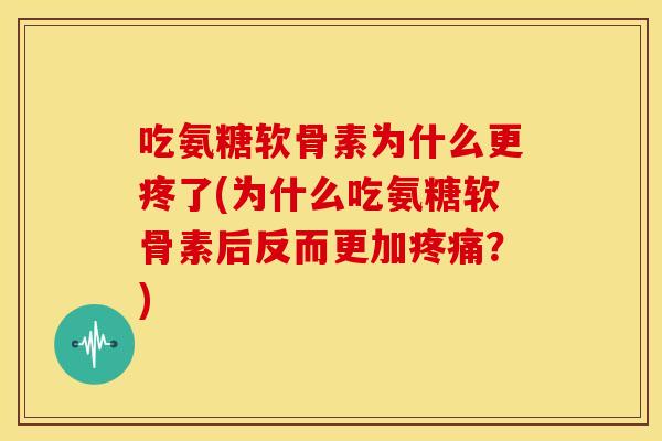 吃氨糖软骨素为什么更疼了(为什么吃氨糖软骨素后反而更加疼痛？)