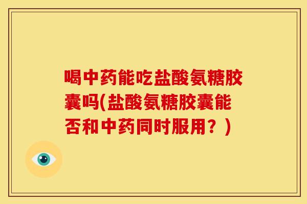 喝中药能吃盐酸氨糖胶囊吗(盐酸氨糖胶囊能否和中药同时服用？)-第1张图片-关节骑士