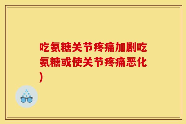 吃氨糖关节疼痛加剧吃氨糖或使关节疼痛恶化)