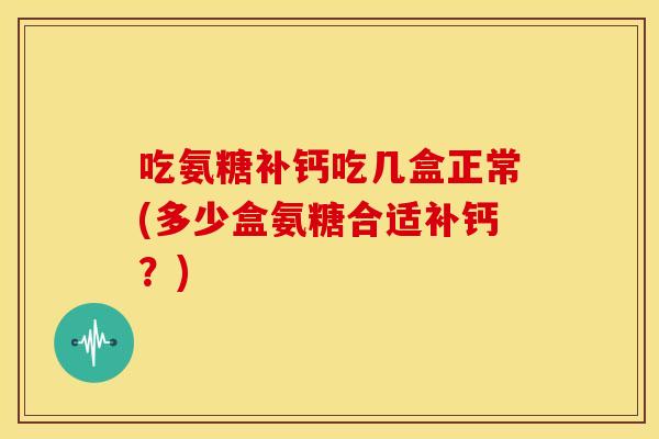 吃氨糖补钙吃几盒正常(多少盒氨糖合适补钙？)