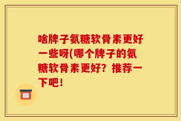 啥牌子氨糖软骨素更好一些呀(哪个牌子的氨糖软骨素更好？推荐一下吧！
