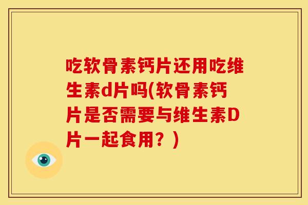 吃软骨素钙片还用吃维生素d片吗(软骨素钙片是否需要与维生素D片一起食用？)