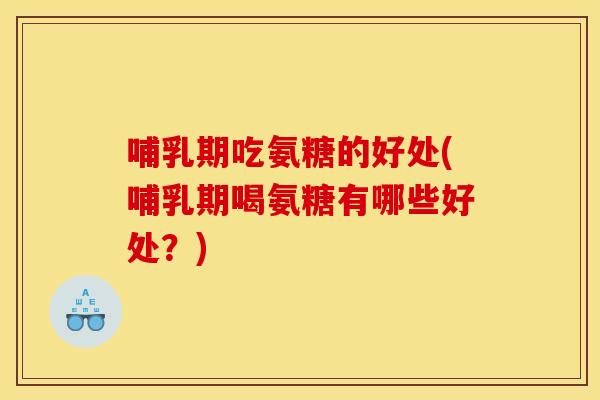 哺乳期吃氨糖的好处(哺乳期喝氨糖有哪些好处？)