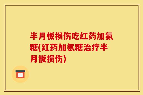 半月板损伤吃红药加氨糖(红药加氨糖治疗半月板损伤)
