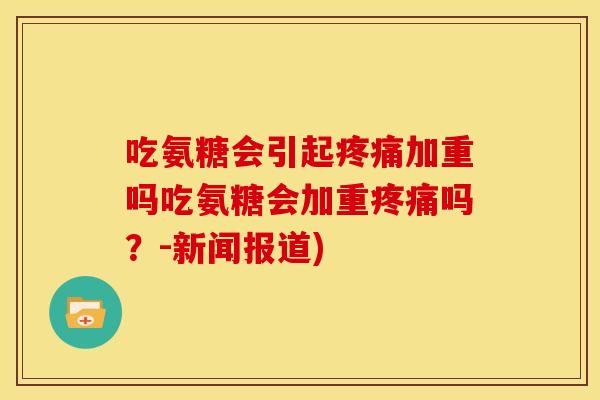 吃氨糖会引起疼痛加重吗吃氨糖会加重疼痛吗？-新闻报道)