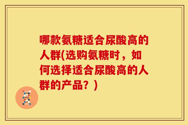 哪款氨糖适合尿酸高的人群(选购氨糖时，如何选择适合尿酸高的人群的产品？)