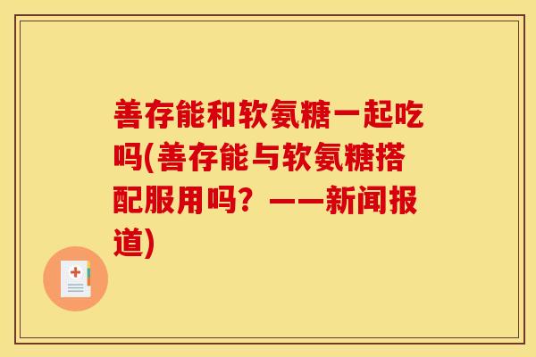 善存能和软氨糖一起吃吗(善存能与软氨糖搭配服用吗？——新闻报道)