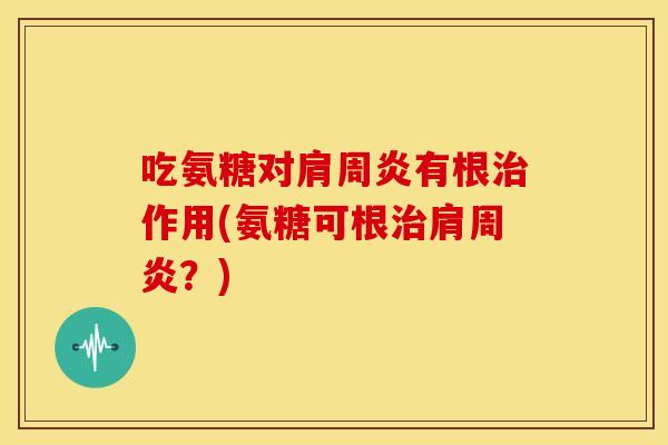 吃氨糖对肩周炎有根治作用(氨糖可根治肩周炎？)