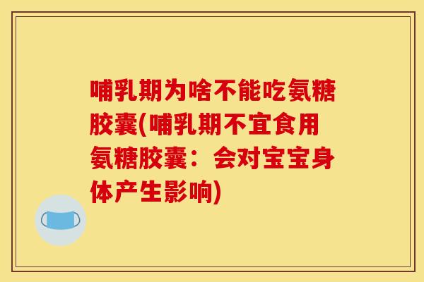哺乳期为啥不能吃氨糖胶囊(哺乳期不宜食用氨糖胶囊：会对宝宝身体产生影响)