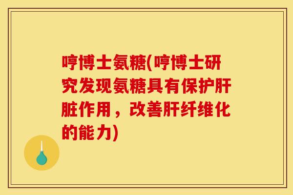 哼博士氨糖(哼博士研究发现氨糖具有保护肝脏作用，改善肝纤维化的能力)