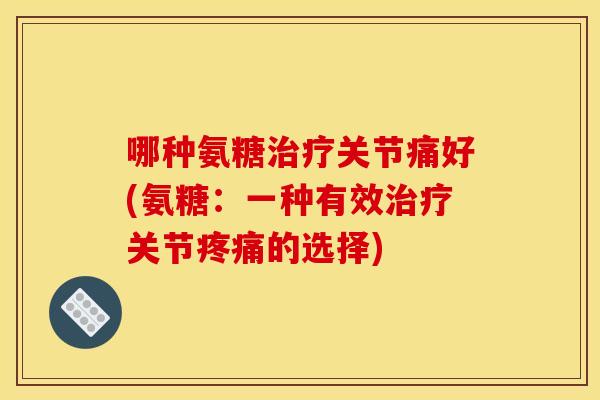 哪种氨糖治疗关节痛好(氨糖：一种有效治疗关节疼痛的选择)