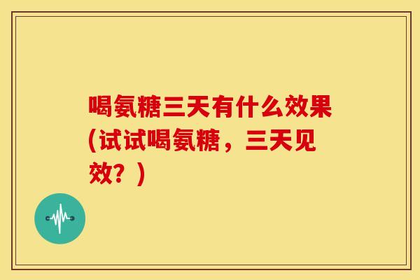 喝氨糖三天有什么效果(试试喝氨糖，三天见效？)
