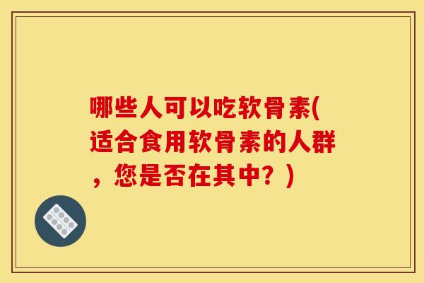 哪些人可以吃软骨素(适合食用软骨素的人群，您是否在其中？)