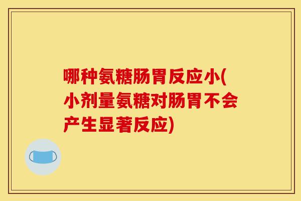 哪种氨糖肠胃反应小(小剂量氨糖对肠胃不会产生显著反应)