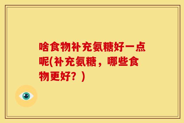 啥食物补充氨糖好一点呢(补充氨糖,哪些食物更好?)-第1张图片-关节骑士 啥食物补充氨糖好一点呢(补充氨糖,哪些食物更好?)-第1张图片-关节骑士