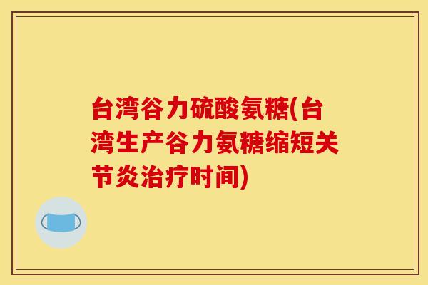 台湾谷力硫酸氨糖(台湾生产谷力氨糖缩短关节炎治疗时间)-第1张图片-关节骑士