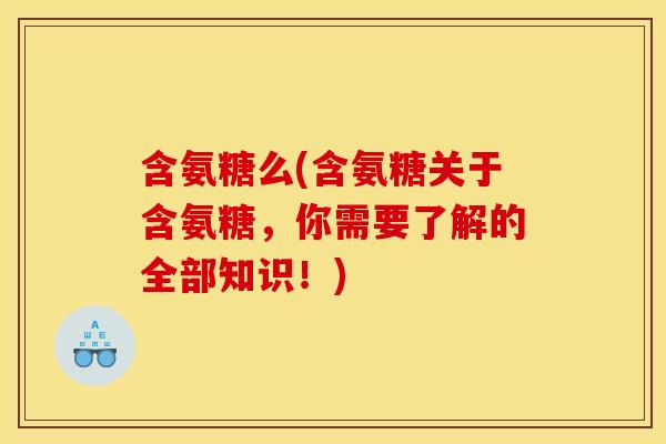 含氨糖么(含氨糖关于含氨糖,你需要了解的全部知识!)-第1张图片-关节骑士 含氨糖么(含氨糖关于含氨糖,你需要了解的全部知识!)-第1张图片-关节骑士
