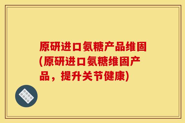 原研进口氨糖产品维固(原研进口氨糖维固产品，提升关节健康)