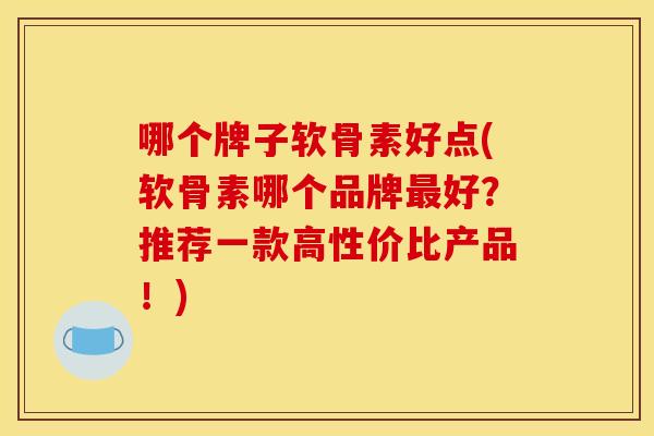 哪个牌子软骨素好点(软骨素哪个品牌最好？推荐一款高性价比产品！)