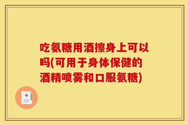 吃氨糖用酒擦身上可以吗(可用于身体保健的酒精喷雾和口服氨糖)