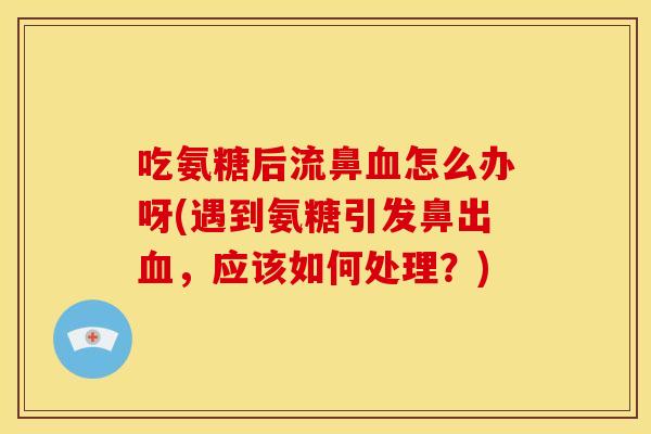 吃氨糖后流鼻血怎么办呀(遇到氨糖引发鼻出血，应该如何处理？)