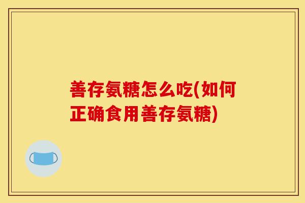 善存氨糖怎么吃(如何正确食用善存氨糖)