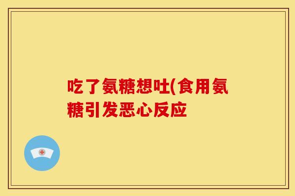 吃了氨糖想吐(食用氨糖引发恶心反应