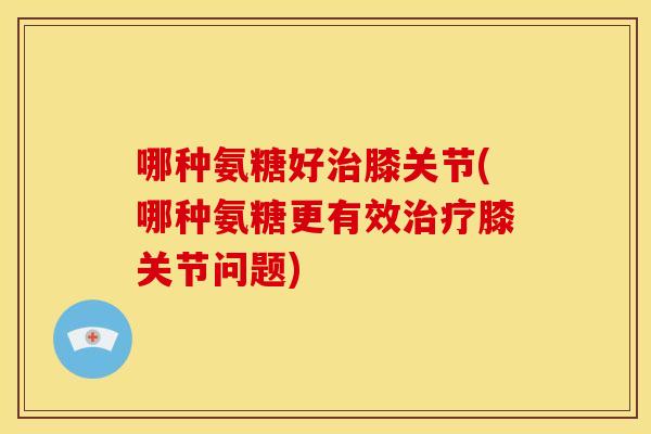 哪种氨糖好治膝关节(哪种氨糖更有效治疗膝关节问题)-第1张图片-关节骑士 哪种氨糖好治膝关节(哪种氨糖更有效治疗膝关节问题)-第1张图片-关节骑士
