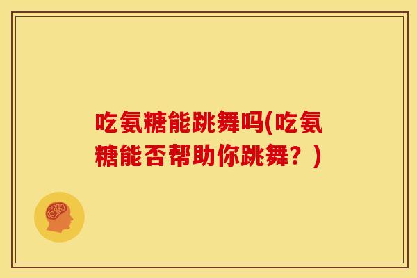 吃氨糖能跳舞吗(吃氨糖能否帮助你跳舞？)