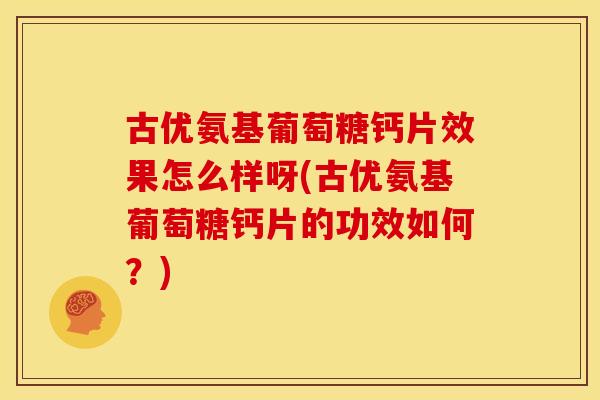 古优氨基葡萄糖钙片效果怎么样呀(古优氨基葡萄糖钙片的功效如何？)