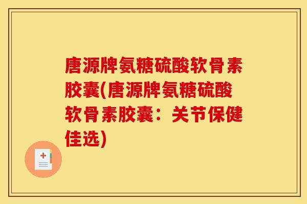 唐源牌氨糖硫酸软骨素胶囊(唐源牌氨糖硫酸软骨素胶囊：关节保健佳选)-第1张图片-关节骑士
