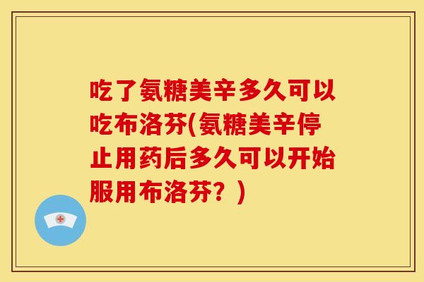 吃了氨糖美辛多久可以吃布洛芬(氨糖美辛停止用药后多久可以开始服用布洛芬?)-第1张图片-关节骑士 吃了氨糖美辛多久可以吃布洛芬(氨糖美辛停止用药后多久可以开始服用布洛芬?)-第1张图片-关节骑士