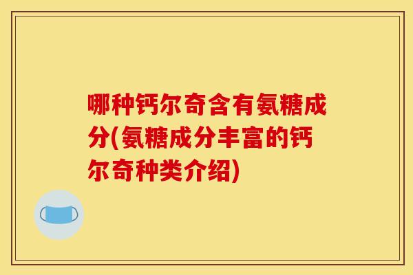 哪种钙尔奇含有氨糖成分(氨糖成分丰富的钙尔奇种类介绍)