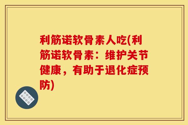 利筋诺软骨素人吃(利筋诺软骨素：维护关节健康，有助于退化症预防)