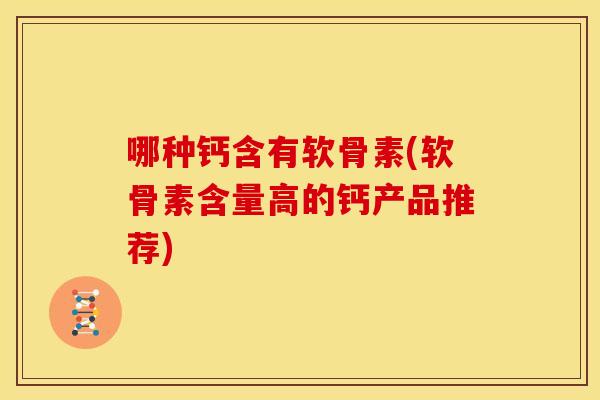 哪种钙含有软骨素(软骨素含量高的钙产品推荐)-第1张图片-关节骑士 哪种钙含有软骨素(软骨素含量高的钙产品推荐)-第1张图片-关节骑士
