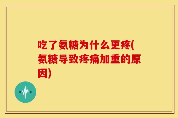 吃了氨糖为什么更疼(氨糖导致疼痛加重的原因)
