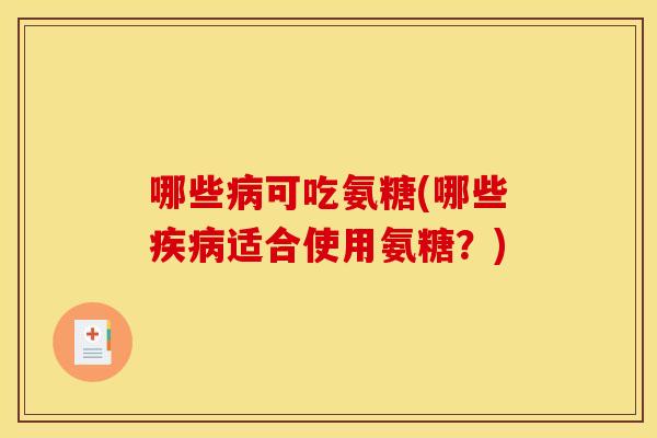 哪些病可吃氨糖(哪些疾病适合使用氨糖？)