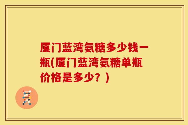 厦门蓝湾氨糖多少钱一瓶(厦门蓝湾氨糖单瓶价格是多少？)