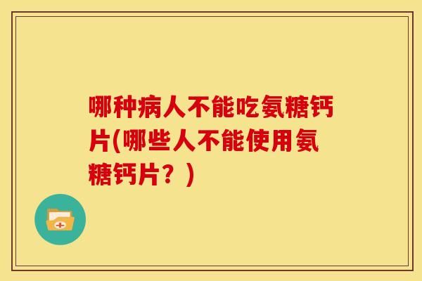哪种病人不能吃氨糖钙片(哪些人不能使用氨糖钙片？)-第1张图片-关节骑士